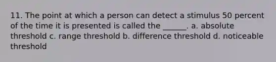 11. The point at which a person can detect a stimulus 50 percent of the time it is presented is called the ______. a. absolute threshold c. range threshold b. difference threshold d. noticeable threshold