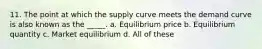 11. The point at which the supply curve meets the demand curve is also known as the _____. a. Equilibrium price b. Equilibrium quantity c. Market equilibrium d. All of these