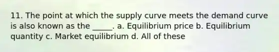 11. The point at which the supply curve meets the demand curve is also known as the _____. a. Equilibrium price b. Equilibrium quantity c. Market equilibrium d. All of these