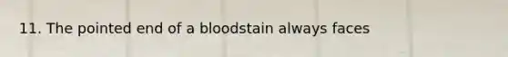 11. The pointed end of a bloodstain always faces