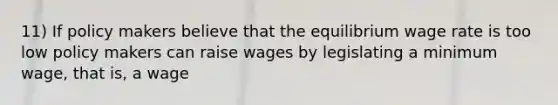 11) If policy makers believe that the equilibrium wage rate is too low policy makers can raise wages by legislating a minimum wage, that is, a wage