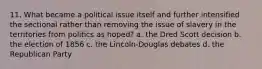 11. What became a political issue itself and further intensified the sectional rather than removing the issue of slavery in the territories from politics as hoped? a. the Dred Scott decision b. the election of 1856 c. the Lincoln-Douglas debates d. the Republican Party