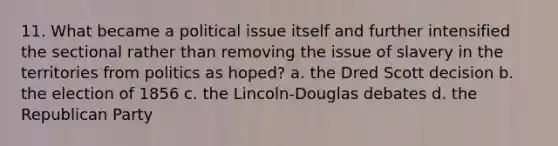 11. What became a political issue itself and further intensified the sectional rather than removing the issue of slavery in the territories from politics as hoped? a. the Dred Scott decision b. the election of 1856 c. the Lincoln-Douglas debates d. the Republican Party