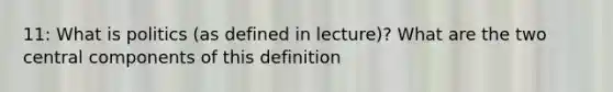 11: What is politics (as defined in lecture)? What are the two central components of this definition