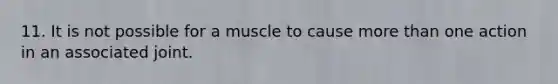 11. It is not possible for a muscle to cause <a href='https://www.questionai.com/knowledge/keWHlEPx42-more-than' class='anchor-knowledge'>more than</a> one action in an associated joint.