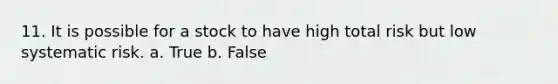 11. It is possible for a stock to have high total risk but low systematic risk. a. True b. False