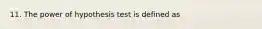 11. The power of hypothesis test is defined as