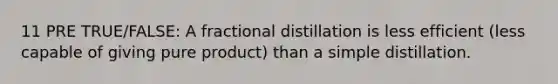 11 PRE TRUE/FALSE: A fractional distillation is less efficient (less capable of giving pure product) than a simple distillation.