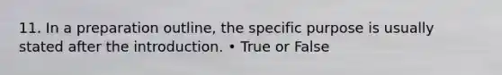 11. In a preparation outline, the specific purpose is usually stated after the introduction. • True or False