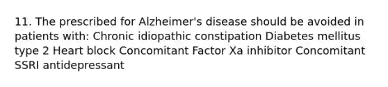 11. The prescribed for Alzheimer's disease should be avoided in patients with: Chronic idiopathic constipation Diabetes mellitus type 2 Heart block Concomitant Factor Xa inhibitor Concomitant SSRI antidepressant