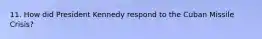 11. How did President Kennedy respond to the Cuban Missile Crisis?