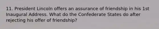 11. President Lincoln offers an assurance of friendship in his 1st Inaugural Address. What do the Confederate States do after rejecting his offer of friendship?