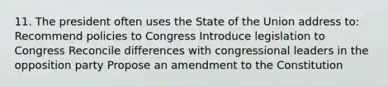 11. The president often uses the State of the Union address to: Recommend policies to Congress Introduce legislation to Congress Reconcile differences with congressional leaders in the opposition party Propose an amendment to the Constitution