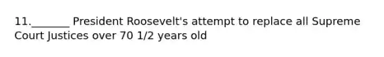 11._______ President Roosevelt's attempt to replace all Supreme Court Justices over 70 1/2 years old