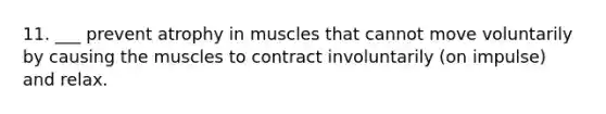 11. ___ prevent atrophy in muscles that cannot move voluntarily by causing the muscles to contract involuntarily (on impulse) and relax.