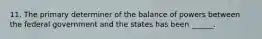 11. The primary determiner of the balance of powers between the federal government and the states has been ______.