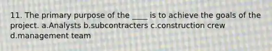 11. The primary purpose of the ____ is to achieve the goals of the project. a.Analysts b.subcontracters c.construction crew d.management team