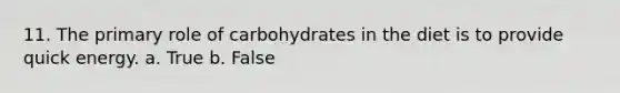 11. The primary role of carbohydrates in the diet is to provide quick energy. a. True b. False