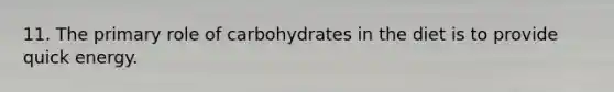 11. The primary role of carbohydrates in the diet is to provide quick energy.