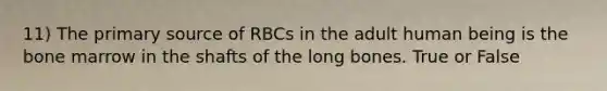 11) The primary source of RBCs in the adult human being is the bone marrow in the shafts of the long bones. True or False