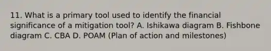 11. What is a primary tool used to identify the financial significance of a mitigation tool? A. Ishikawa diagram B. Fishbone diagram C. CBA D. POAM (Plan of action and milestones)