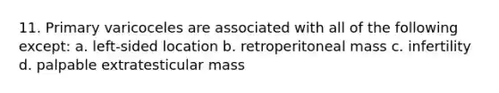 11. Primary varicoceles are associated with all of the following except: a. left-sided location b. retroperitoneal mass c. infertility d. palpable extratesticular mass