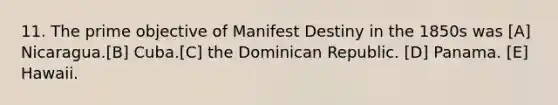 11. The prime objective of Manifest Destiny in the 1850s was [A] Nicaragua.[B] Cuba.[C] the Dominican Republic. [D] Panama. [E] Hawaii.