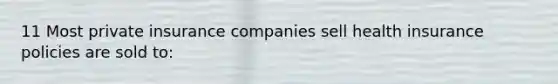 11 Most private insurance companies sell health insurance policies are sold to: