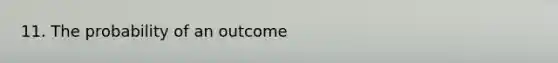 11. The probability of an outcome
