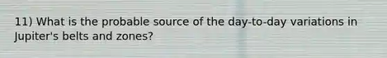 11) What is the probable source of the day-to-day variations in Jupiter's belts and zones?