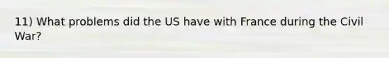 11) What problems did the US have with France during the Civil War?