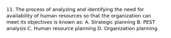 11. The process of analyzing and identifying the need for availability of human resources so that the organization can meet its objectives is known as: A. Strategic planning B. PEST analysis C. Human resource planning D. Organization planning