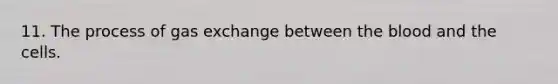 11. The process of gas exchange between the blood and the cells.