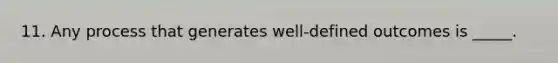 11. Any process that generates well-defined outcomes is _____.