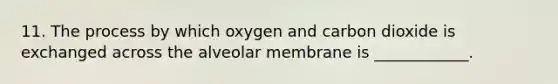 11. The process by which oxygen and carbon dioxide is exchanged across the alveolar membrane is ____________.