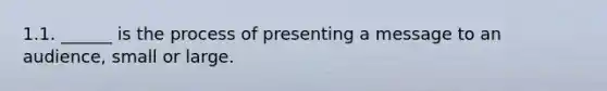 1.1. ______ is the process of presenting a message to an audience, small or large.