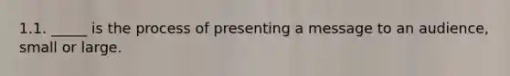 1.1. _____ is the process of presenting a message to an audience, small or large.