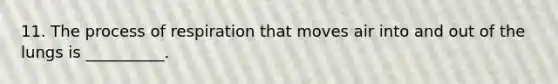 11. The process of respiration that moves air into and out of the lungs is __________.