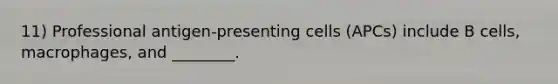 11) Professional antigen-presenting cells (APCs) include B cells, macrophages, and ________.