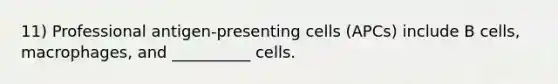 11) Professional antigen-presenting cells (APCs) include B cells, macrophages, and __________ cells.