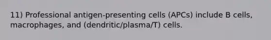 11) Professional antigen-presenting cells (APCs) include B cells, macrophages, and (dendritic/plasma/T) cells.