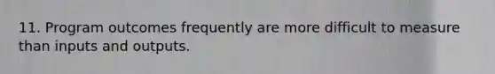 11. Program outcomes frequently are more difficult to measure than inputs and outputs.