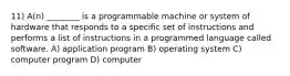 11) A(n) ________ is a programmable machine or system of hardware that responds to a specific set of instructions and performs a list of instructions in a programmed language called software. A) application program B) operating system C) computer program D) computer