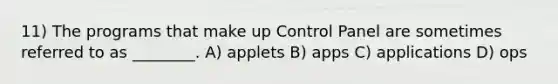 11) The programs that make up Control Panel are sometimes referred to as ________. A) applets B) apps C) applications D) ops