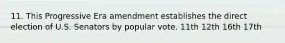 11. This Progressive Era amendment establishes the direct election of U.S. Senators by popular vote. 11th 12th 16th 17th