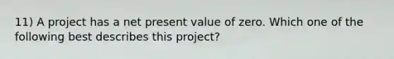 11) A project has a net present value of zero. Which one of the following best describes this project?