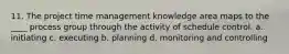 11. The project time management knowledge area maps to the ____ process group through the activity of schedule control. a. initiating c. executing b. planning d. monitoring and controlling