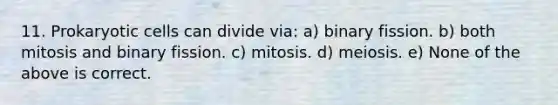 11. Prokaryotic cells can divide via: a) binary fission. b) both mitosis and binary fission. c) mitosis. d) meiosis. e) None of the above is correct.