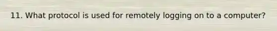 11. What protocol is used for remotely logging on to a computer?