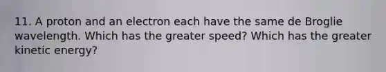 11. A proton and an electron each have the same de Broglie wavelength. Which has the greater speed? Which has the greater kinetic energy?